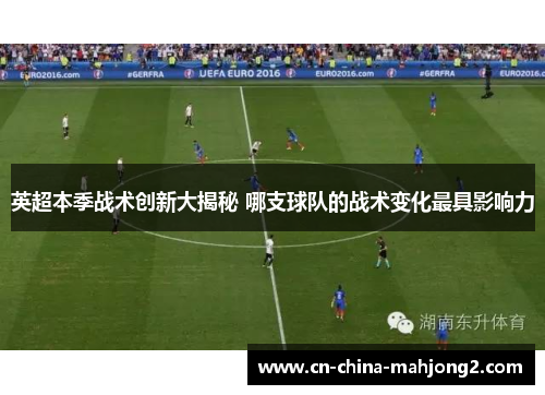 英超本季战术创新大揭秘 哪支球队的战术变化最具影响力