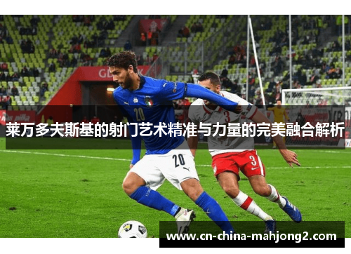 莱万多夫斯基的射门艺术精准与力量的完美融合解析