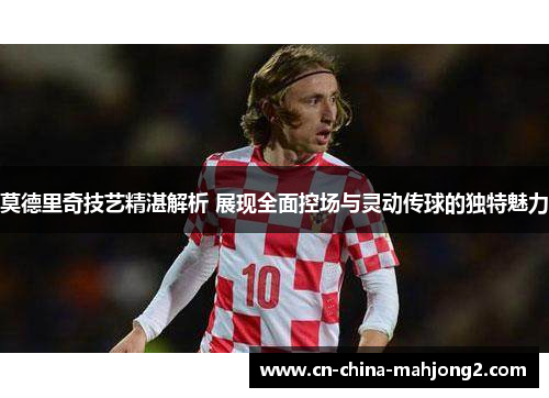 莫德里奇技艺精湛解析 展现全面控场与灵动传球的独特魅力