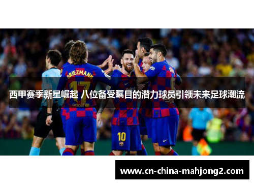 西甲赛季新星崛起 八位备受瞩目的潜力球员引领未来足球潮流