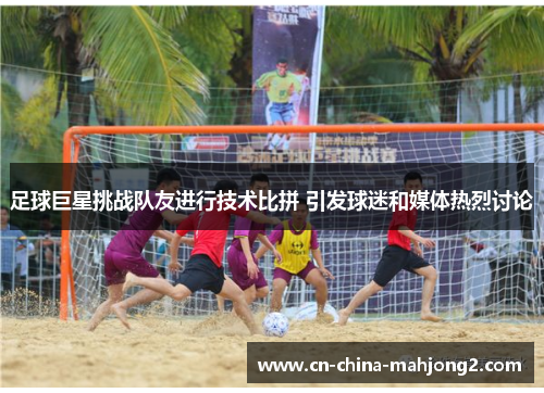 足球巨星挑战队友进行技术比拼 引发球迷和媒体热烈讨论