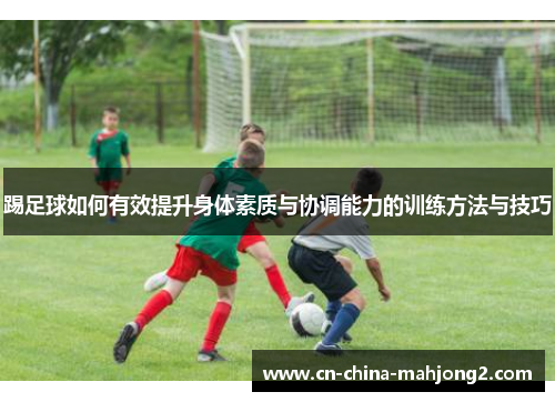 踢足球如何有效提升身体素质与协调能力的训练方法与技巧 踢足球如何有效提升身体素质与协调能力的训练方法与技巧