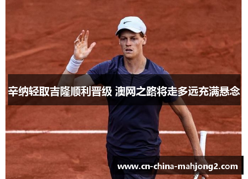 辛纳轻取吉隆顺利晋级 澳网之路将走多远充满悬念