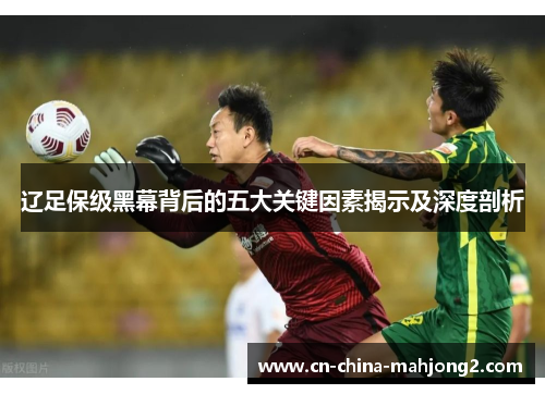 辽足保级黑幕背后的五大关键因素揭示及深度剖析