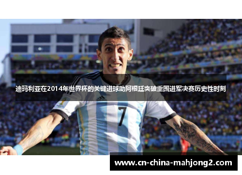 迪玛利亚在2014年世界杯的关键进球助阿根廷突破重围进军决赛历史性时刻 迪玛利亚在2014年世界杯的关键进球助阿根廷突破重围进军决赛历史性时刻