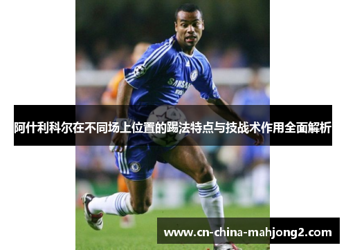 阿什利科尔在不同场上位置的踢法特点与技战术作用全面解析 阿什利科尔在不同场上位置的踢法特点与技战术作用全面解析