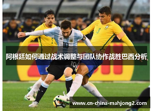 阿根廷如何通过战术调整与团队协作战胜巴西分析 阿根廷如何通过战术调整与团队协作战胜巴西分析