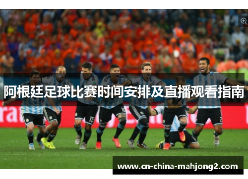 阿根廷足球比赛时间安排及直播观看指南 阿根廷足球比赛时间安排及直播观看指南