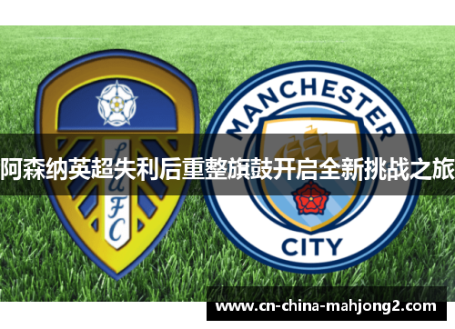 阿森纳英超失利后重整旗鼓开启全新挑战之旅 阿森纳英超失利后重整旗鼓开启全新挑战之旅
