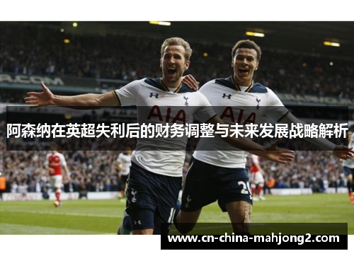 阿森纳在英超失利后的财务调整与未来发展战略解析 阿森纳在英超失利后的财务调整与未来发展战略解析