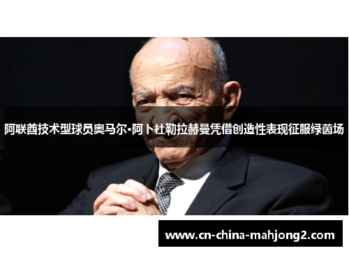 阿联酋技术型球员奥马尔·阿卜杜勒拉赫曼凭借创造性表现征服绿茵场 阿联酋技术型球员奥马尔·阿卜杜勒拉赫曼凭借创造性表现征服绿茵场