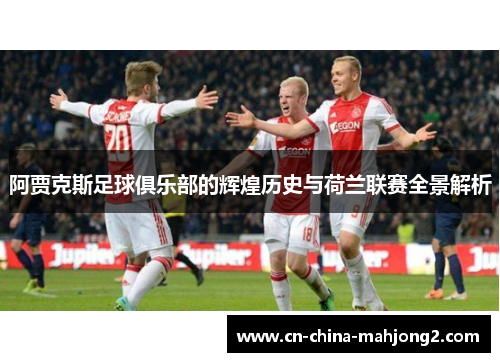 阿贾克斯足球俱乐部的辉煌历史与荷兰联赛全景解析 阿贾克斯足球俱乐部的辉煌历史与荷兰联赛全景解析