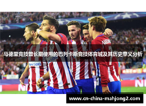 马德里竞技曾长期使用的巴列卡斯竞技体育城及其历史意义分析