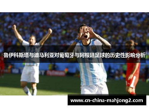 鲁伊科斯塔与迪马利亚对葡萄牙与阿根廷足球的历史性影响分析 鲁伊科斯塔与迪马利亚对葡萄牙与阿根廷足球的历史性影响分析