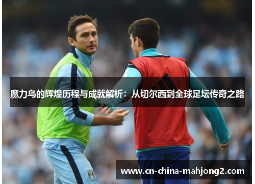 魔力鸟的辉煌历程与成就解析：从切尔西到全球足坛传奇之路