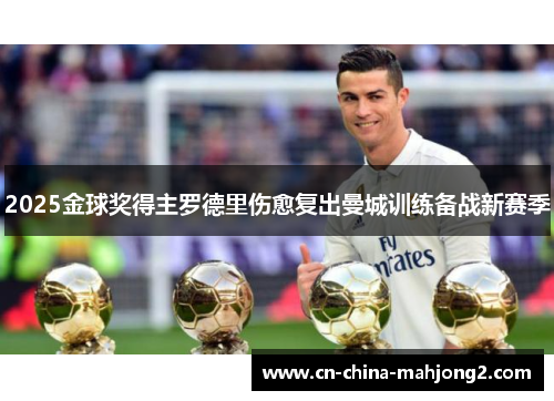 2025金球奖得主罗德里伤愈复出曼城训练备战新赛季 2025金球奖得主罗德里伤愈复出曼城训练备战新赛季