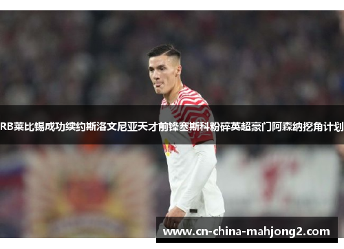 RB莱比锡成功续约斯洛文尼亚天才前锋塞斯科粉碎英超豪门阿森纳挖角计划