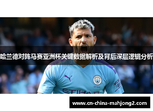 哈兰德对阵马赛亚洲杯关键数据解析及背后深层逻辑分析 哈兰德对阵马赛亚洲杯关键数据解析及背后深层逻辑分析