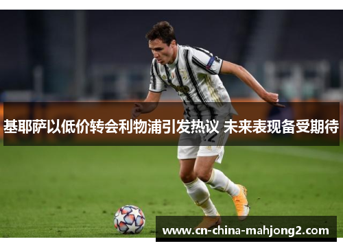 基耶萨以低价转会利物浦引发热议 未来表现备受期待