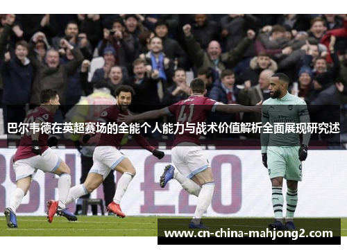 巴尔韦德在英超赛场的全能个人能力与战术价值解析全面展现研究述