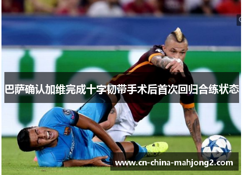 巴萨确认加维完成十字韧带手术后首次回归合练状态 巴萨确认加维完成十字韧带手术后首次回归合练状态