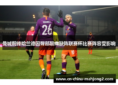 曼城前锋哈兰德因臀部酸痛缺阵联赛杯比赛阵容受影响 曼城前锋哈兰德因臀部酸痛缺阵联赛杯比赛阵容受影响