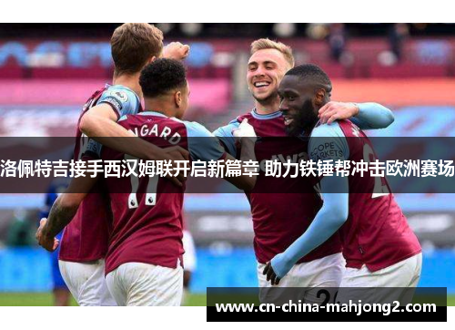 洛佩特吉接手西汉姆联开启新篇章 助力铁锤帮冲击欧洲赛场 洛佩特吉接手西汉姆联开启新篇章 助力铁锤帮冲击欧洲赛场