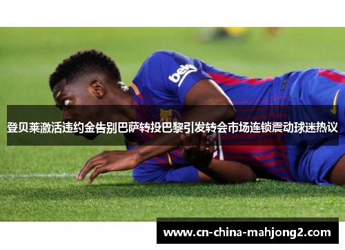 登贝莱激活违约金告别巴萨转投巴黎引发转会市场连锁震动球迷热议 登贝莱激活违约金告别巴萨转投巴黎引发转会市场连锁震动球迷热议