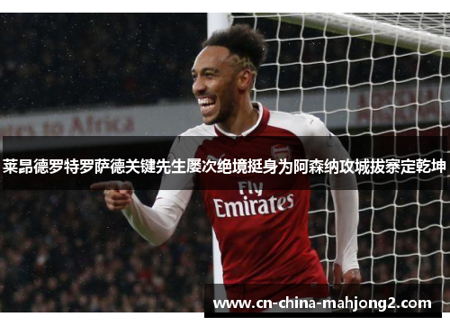 莱昂德罗特罗萨德关键先生屡次绝境挺身为阿森纳攻城拔寨定乾坤 莱昂德罗特罗萨德关键先生屡次绝境挺身为阿森纳攻城拔寨定乾坤