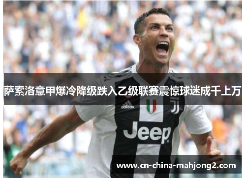 萨索洛意甲爆冷降级跌入乙级联赛震惊球迷成千上万