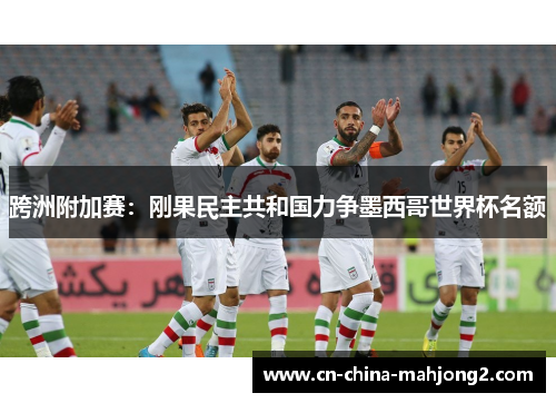 跨洲附加赛:刚果民主共和国力争墨西哥世界杯名额 跨洲附加赛:刚果民主共和国力争墨西哥世界杯名额