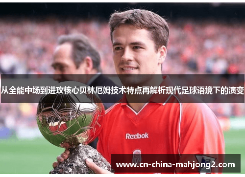 从全能中场到进攻核心贝林厄姆技术特点再解析现代足球语境下的演变 从全能中场到进攻核心贝林厄姆技术特点再解析现代足球语境下的演变