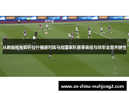 从数据视角解析拉什福德对阵马竞国家队赛事表现与效率全面关键性 从数据视角解析拉什福德对阵马竞国家队赛事表现与效率全面关键性