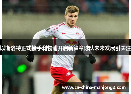 以斯洛特正式接手利物浦开启新篇章球队未来发展引关注 以斯洛特正式接手利物浦开启新篇章球队未来发展引关注