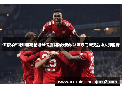 伊藤洋辉德甲客场精准长传撕裂防线助攻队友破门展现后场大师视野