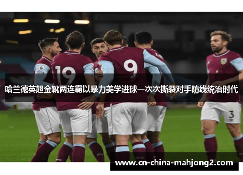 哈兰德英超金靴两连霸以暴力美学进球一次次撕裂对手防线统治时代 哈兰德英超金靴两连霸以暴力美学进球一次次撕裂对手防线统治时代
