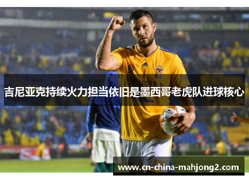 吉尼亚克持续火力担当依旧是墨西哥老虎队进球核心 吉尼亚克持续火力担当依旧是墨西哥老虎队进球核心
