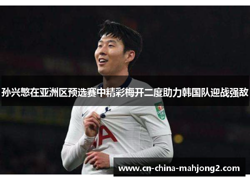 孙兴慜在亚洲区预选赛中精彩梅开二度助力韩国队迎战强敌
