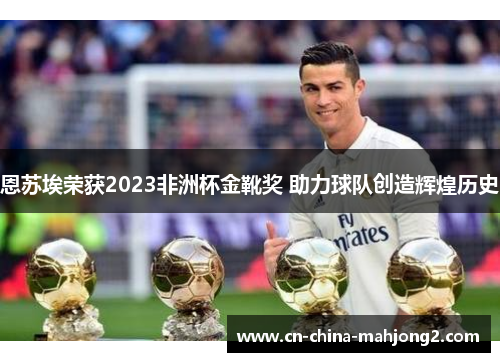 恩苏埃荣获2023非洲杯金靴奖 助力球队创造辉煌历史