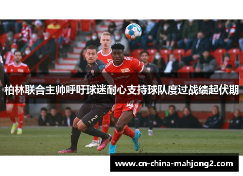 柏林联合主帅呼吁球迷耐心支持球队度过战绩起伏期