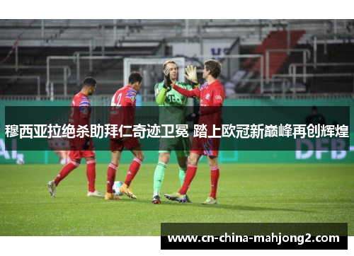 穆西亚拉绝杀助拜仁奇迹卫冕 踏上欧冠新巅峰再创辉煌