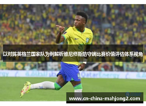 以对阵英格兰国家队为例解析维尼修斯防守端比赛价值评估体系视角