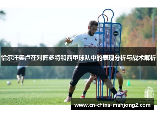 恰尔汗奥卢在对阵多特和西甲球队中的表现分析与战术解析 恰尔汗奥卢在对阵多特和西甲球队中的表现分析与战术解析