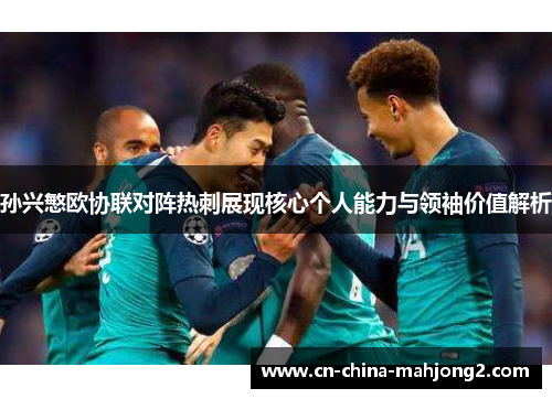 孙兴慜欧协联对阵热刺展现核心个人能力与领袖价值解析