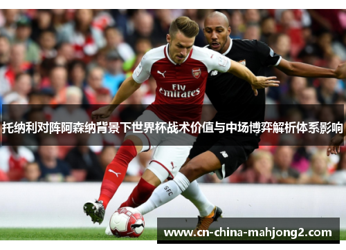托纳利对阵阿森纳背景下世界杯战术价值与中场博弈解析体系影响