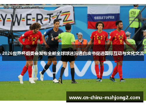 2026世界杯组委会发布全新全球球迷沟通白皮书促进国际互动与文化交流