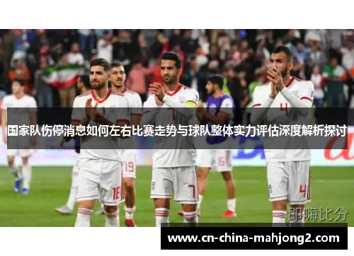 国家队伤停消息如何左右比赛走势与球队整体实力评估深度解析探讨