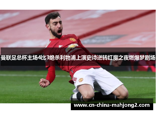 曼联足总杯主场4比3绝杀利物浦上演史诗逆转红魔之夜燃爆梦剧场