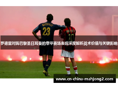 罗德里对阵巴黎圣日耳曼的意甲赛场表现深度解析战术价值与关键影响 罗德里对阵巴黎圣日耳曼的意甲赛场表现深度解析战术价值与关键影响
