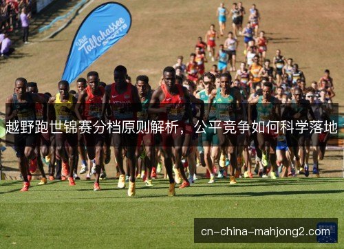 越野跑世锦赛分档原则解析,公平竞争如何科学落地 越野跑世锦赛分档原则解析,公平竞争如何科学落地